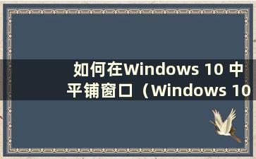 如何在Windows 10 中平铺窗口（Windows 10 平铺窗口）